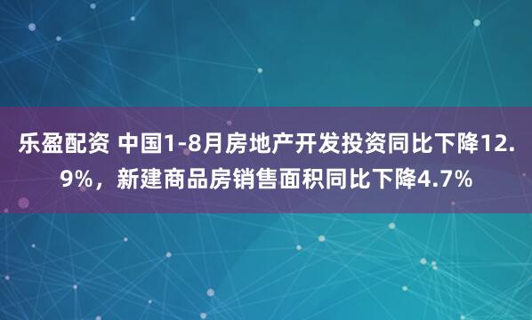 乐盈配资 中国1-8月房地产开发投资同比下降12.9%，新建商品房销售面积同比下降4.7%