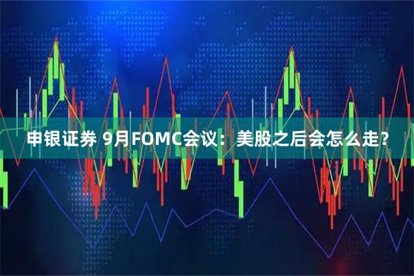 申银证券 9月FOMC会议：美股之后会怎么走？