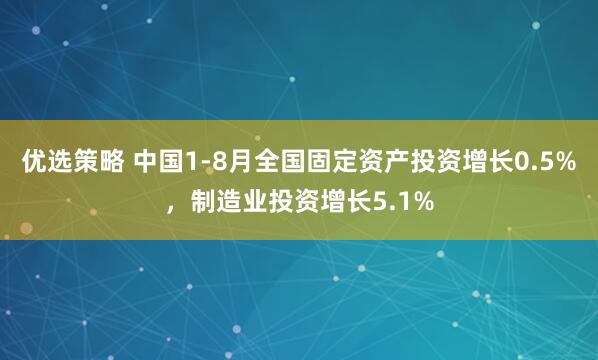 优选策略 中国1-8月全国固定资产投资增长0.5%，制造业投资增长5.1%