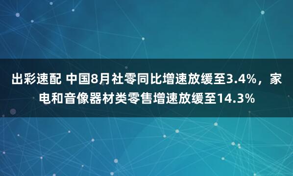 出彩速配 中国8月社零同比增速放缓至3.4%，家电和音像器材类零售增速放缓至14.3%