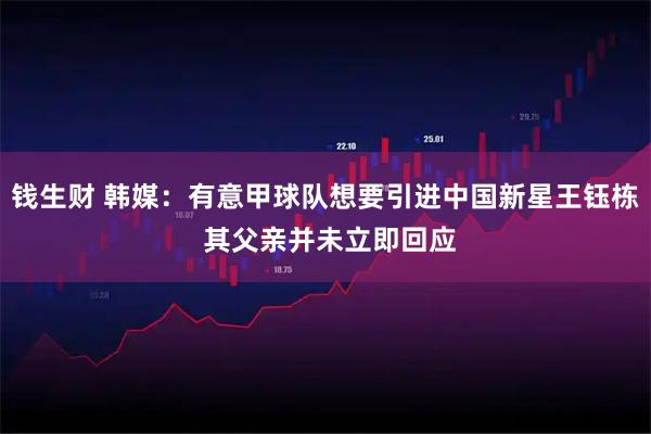 钱生财 韩媒：有意甲球队想要引进中国新星王钰栋 其父亲并未立即回应