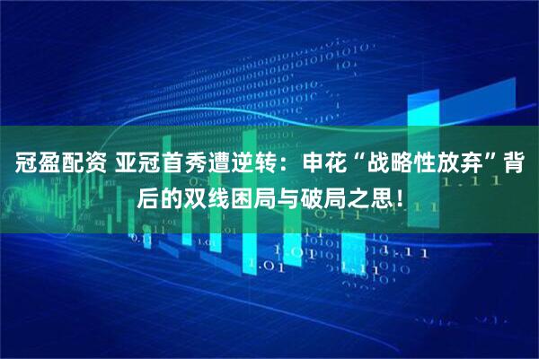 冠盈配资 亚冠首秀遭逆转：申花“战略性放弃”背后的双线困局与破局之思！