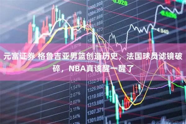 元富证券 格鲁吉亚男篮创造历史，法国球员滤镜破碎，NBA真该醒一醒了