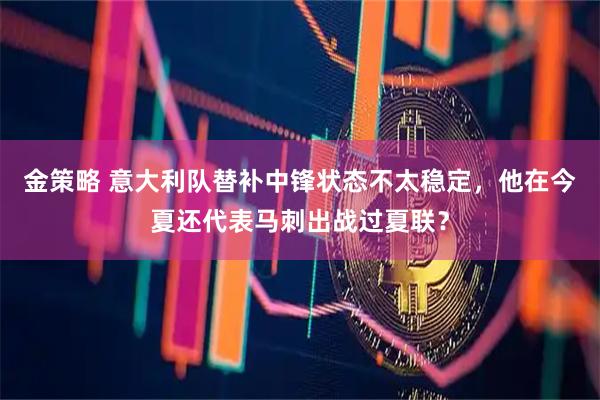 金策略 意大利队替补中锋状态不太稳定，他在今夏还代表马刺出战过夏联？