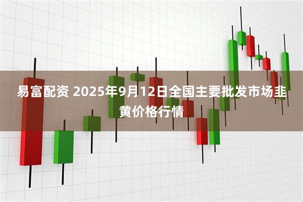 易富配资 2025年9月12日全国主要批发市场韭黄价格行情