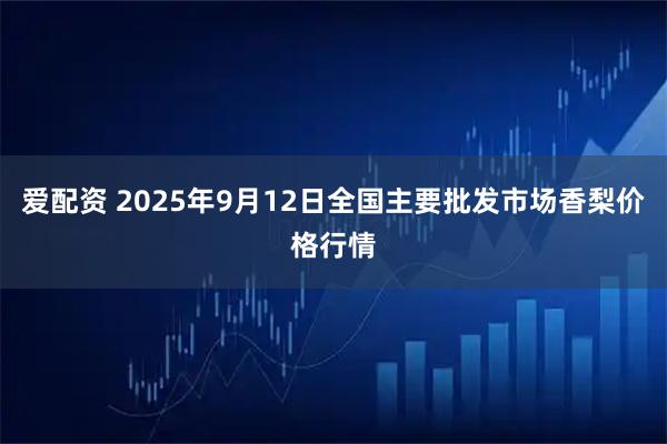 爱配资 2025年9月12日全国主要批发市场香梨价格行情