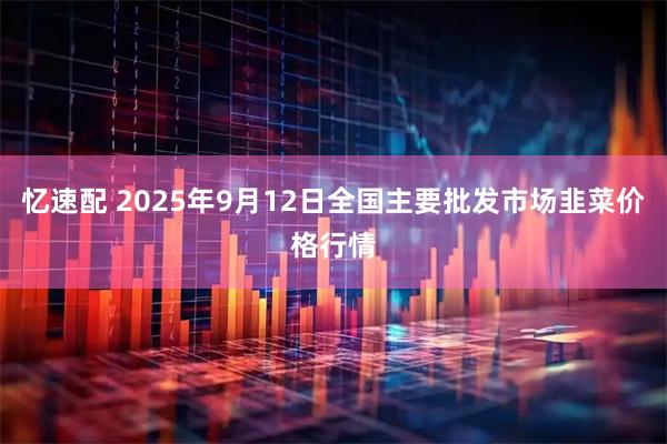 忆速配 2025年9月12日全国主要批发市场韭菜价格行情