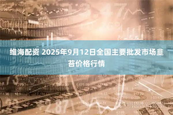 维海配资 2025年9月12日全国主要批发市场韭苔价格行情