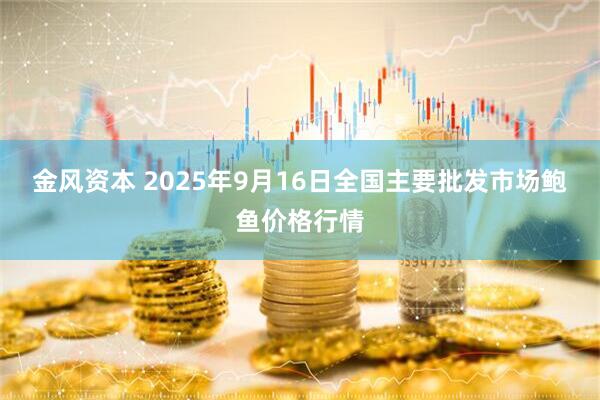 金风资本 2025年9月16日全国主要批发市场鲍鱼价格行情