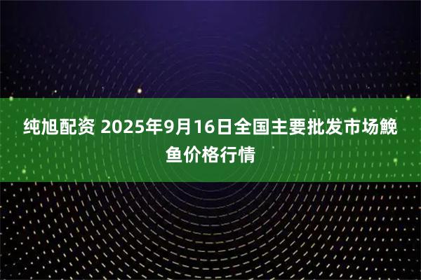 纯旭配资 2025年9月16日全国主要批发市场鮸鱼价格行情