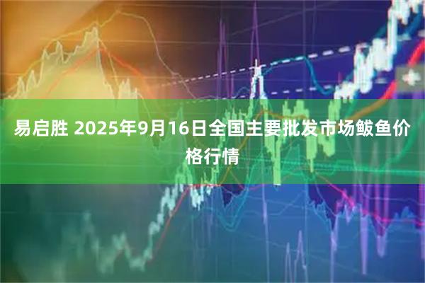 易启胜 2025年9月16日全国主要批发市场鲅鱼价格行情