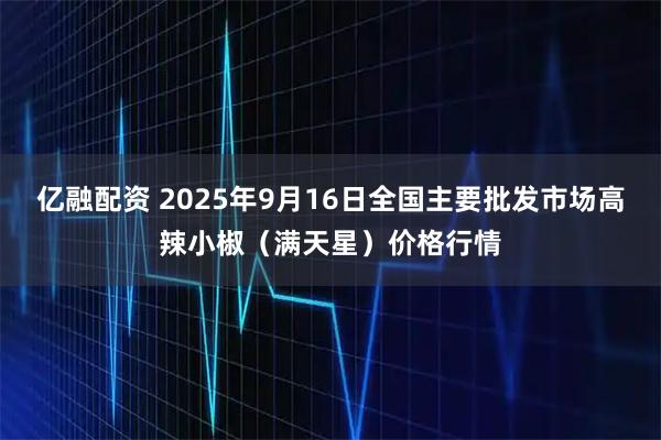 亿融配资 2025年9月16日全国主要批发市场高辣小椒（满天星）价格行情