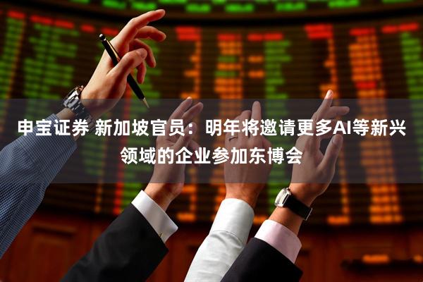 申宝证券 新加坡官员：明年将邀请更多AI等新兴领域的企业参加东博会