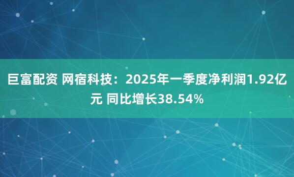 巨富配资 网宿科技：2025年一季度净利润1.92亿元 同比增长38.54%