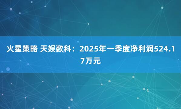 火星策略 天娱数科：2025年一季度净利润524.17万元