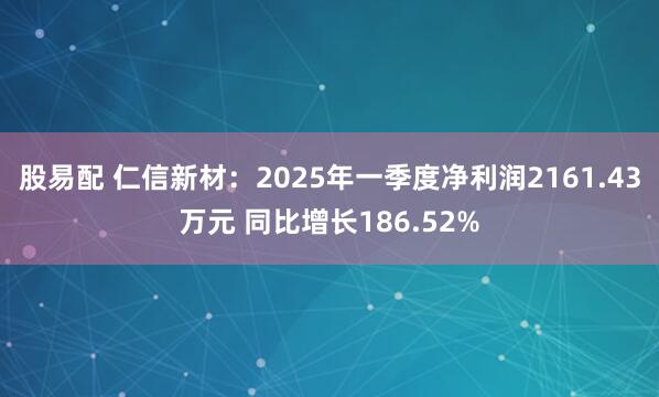 股易配 仁信新材：2025年一季度净利润2161.43万元 同比增长186.52%