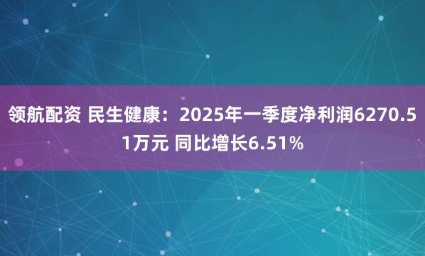 领航配资 民生健康：2025年一季度净利润6270.51万元 同比增长6.51%