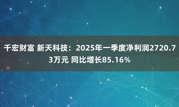 千宏财富 新天科技：2025年一季度净利润2720.73万元 同比增长85.16%
