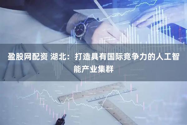 盈股网配资 湖北：打造具有国际竞争力的人工智能产业集群