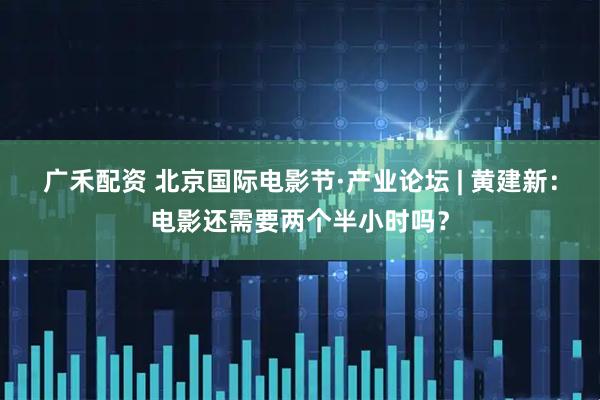 广禾配资 北京国际电影节·产业论坛 | 黄建新：电影还需要两个半小时吗？