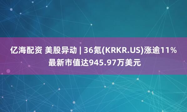 亿海配资 美股异动 | 36氪(KRKR.US)涨逾11% 最新市值达945.97万美元
