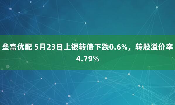 垒富优配 5月23日上银转债下跌0.6%，转股溢价率4.79%