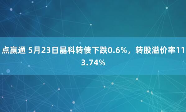 点赢通 5月23日晶科转债下跌0.6%，转股溢价率113.74%