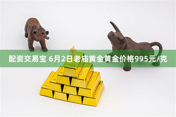配资交易宝 6月2日老庙黄金黄金价格995元/克