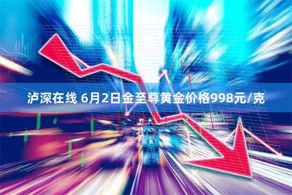 泸深在线 6月2日金至尊黄金价格998元/克