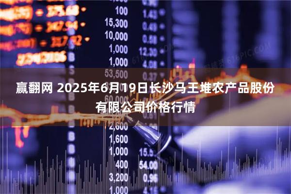 赢翻网 2025年6月19日长沙马王堆农产品股份有限公司价格行情