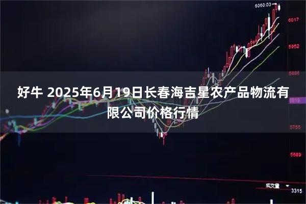 好牛 2025年6月19日长春海吉星农产品物流有限公司价格行情
