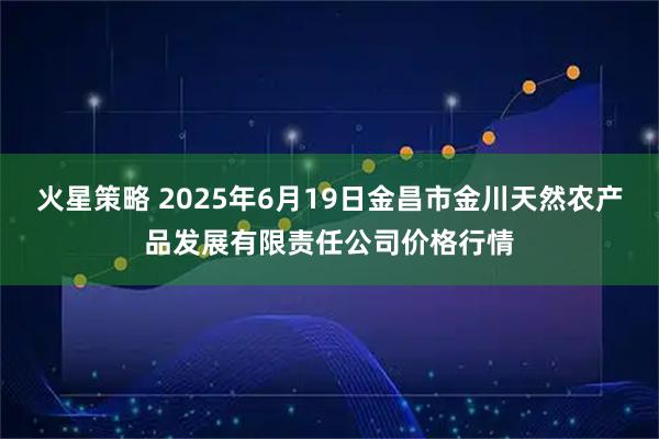 火星策略 2025年6月19日金昌市金川天然农产品发展有限责任公司价格行情