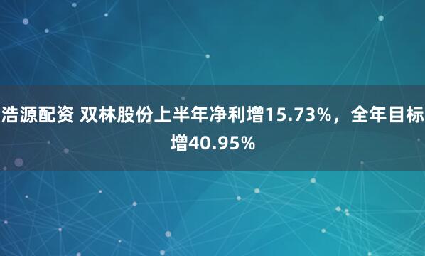 浩源配资 双林股份上半年净利增15.73%，全年目标增40.95%