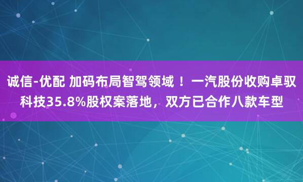 诚信-优配 加码布局智驾领域 ！一汽股份收购卓驭科技35.8%股权案落地，双方已合作八款车型
