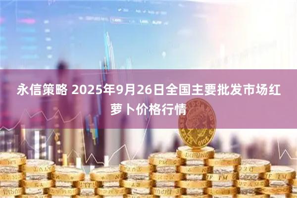 永信策略 2025年9月26日全国主要批发市场红萝卜价格行情
