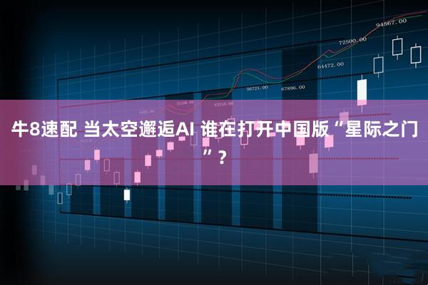 牛8速配 当太空邂逅AI 谁在打开中国版“星际之门”？