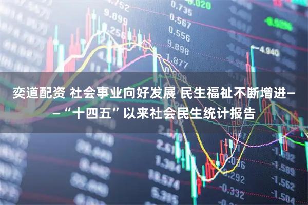 奕道配资 社会事业向好发展 民生福祉不断增进——“十四五”以来社会民生统计报告