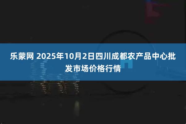 乐蒙网 2025年10月2日四川成都农产品中心批发市场价格行情