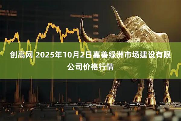 创高网 2025年10月2日嘉善绿洲市场建设有限公司价格行情
