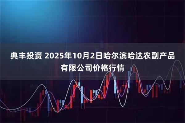 典丰投资 2025年10月2日哈尔滨哈达农副产品有限公司价格行情