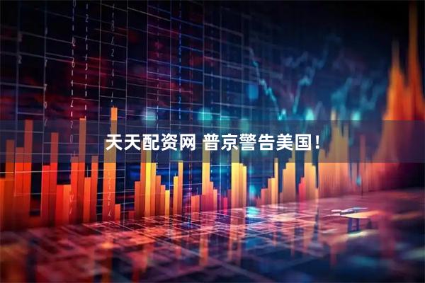 天天配资网 普京警告美国！