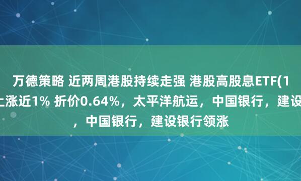 万德策略 近两周港股持续走强 港股高股息ETF(159302)上涨近1% 折价0.64%，太平洋航运，中国银行，建设银行领涨