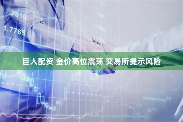 巨人配资 金价高位震荡 交易所提示风险