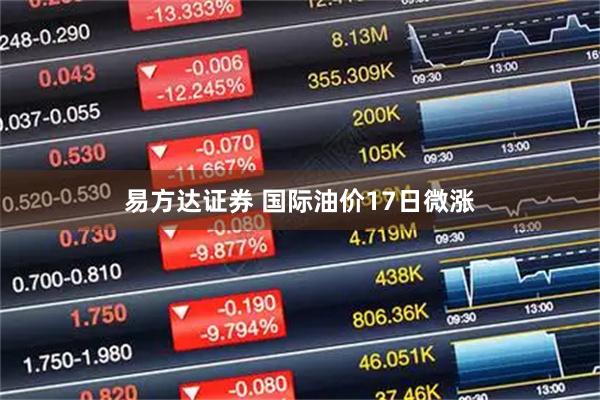 易方达证券 国际油价17日微涨