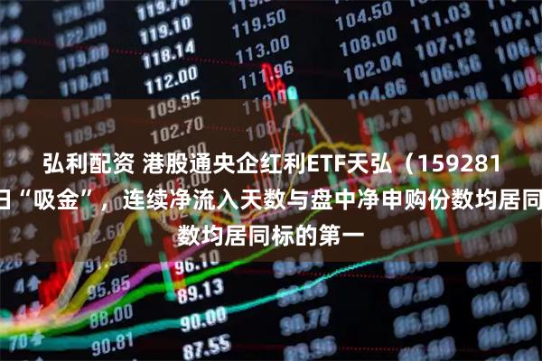 弘利配资 港股通央企红利ETF天弘（159281）连续4日“吸金”，连续净流入天数与盘中净申购份数均居同标的第一
