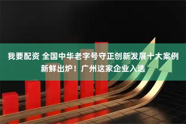 我要配资 全国中华老字号守正创新发展十大案例新鲜出炉！广州这家企业入选