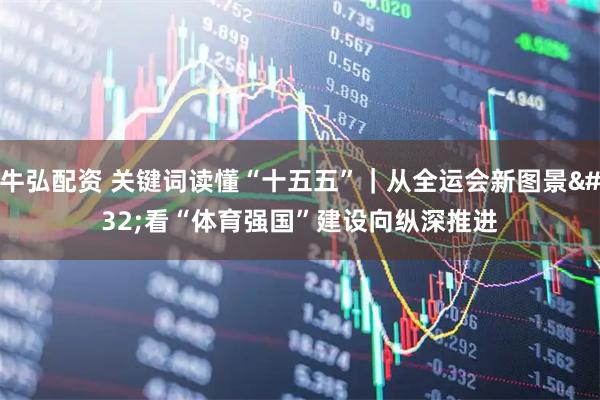 牛弘配资 关键词读懂“十五五”｜从全运会新图景 看“体育强国”建设向纵深推进