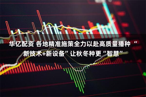 华亿配资 各地精准施策全力以赴高质量播种 “新技术+新设备”让秋冬种更“智慧”