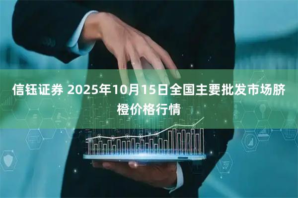 信钰证券 2025年10月15日全国主要批发市场脐橙价格行情