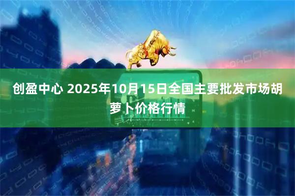 创盈中心 2025年10月15日全国主要批发市场胡萝卜价格行情